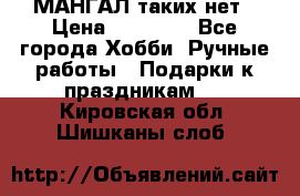 МАНГАЛ таких нет › Цена ­ 40 000 - Все города Хобби. Ручные работы » Подарки к праздникам   . Кировская обл.,Шишканы слоб.